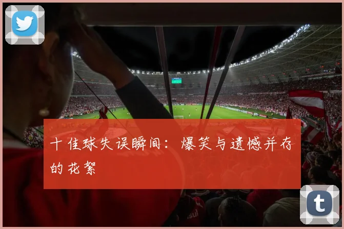十佳球失误瞬间:爆笑与遗憾并存的花絮