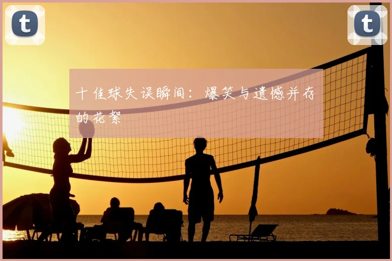 十佳球失误瞬间：爆笑与遗憾并存的花絮