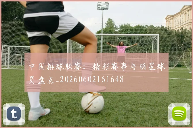 中国排球联赛：精彩赛事与明星球员盘点_20260602161648