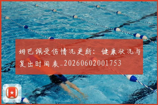 姆巴佩受伤情况更新：健康状况与复出时间表_20260602001753