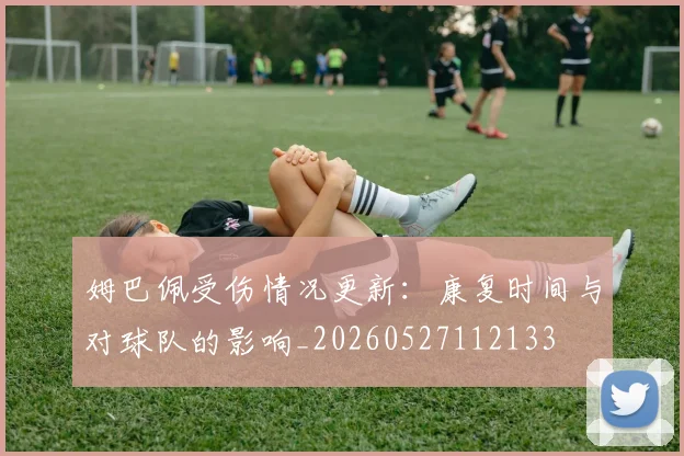 姆巴佩受伤情况更新：康复时间与对球队的影响_20260527112133