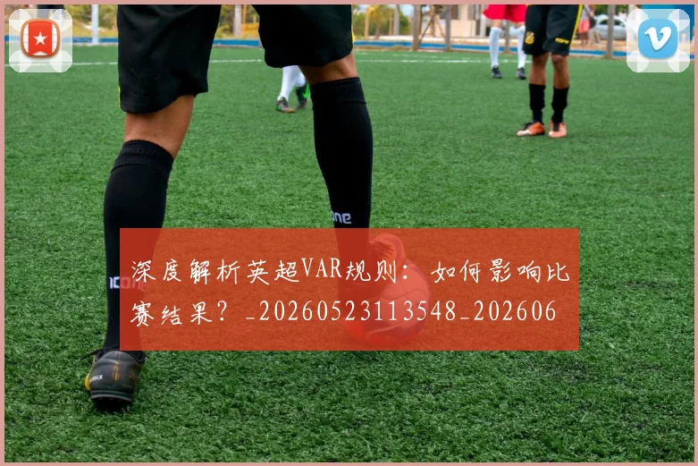 深度解析英超VAR规则：如何影响比赛结果？_20260523113548_20260609233639