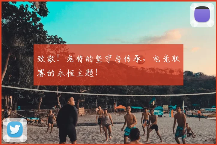 致敬！老将的坚守与传承，电竞联赛的永恒主题！