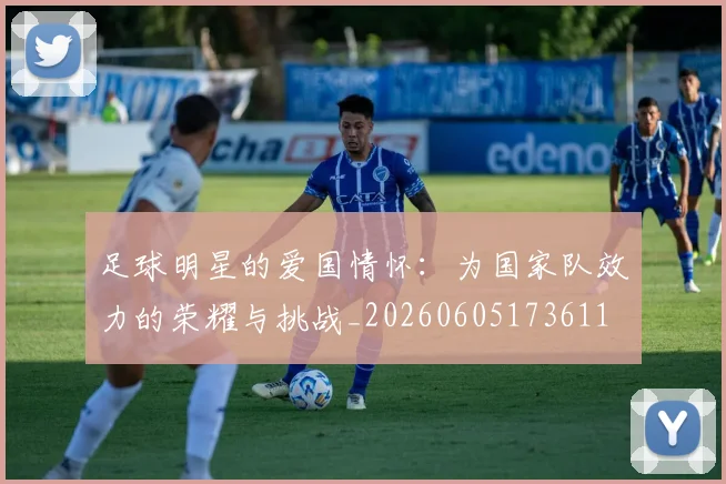 足球明星的爱国情怀：为国家队效力的荣耀与挑战_20260605173611