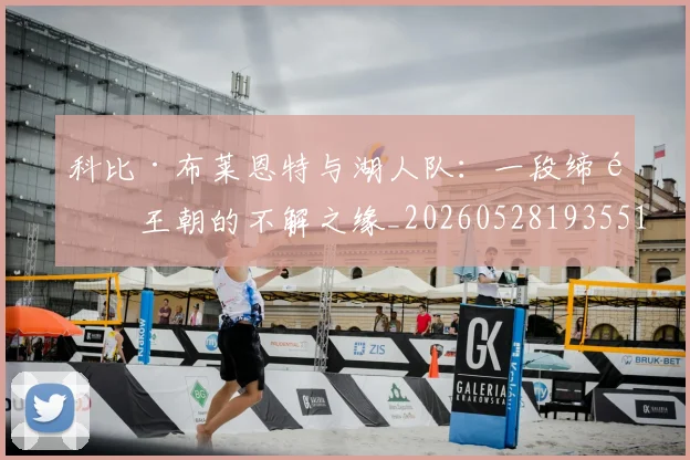 科比·布莱恩特与湖人队:一段缔造王朝的不解之缘_20260528193551
