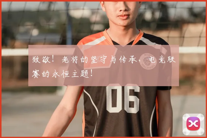 致敬！老将的坚守与传承，电竞联赛的永恒主题！