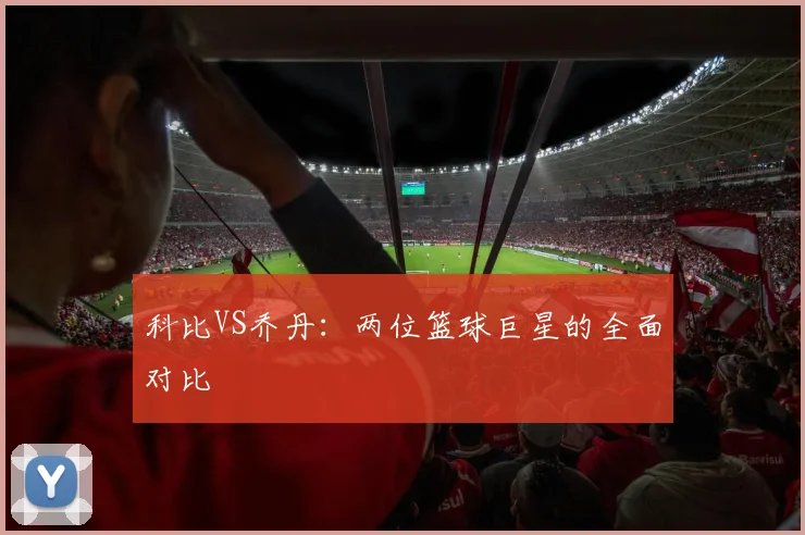 科比VS乔丹：两位篮球巨星的全面对比