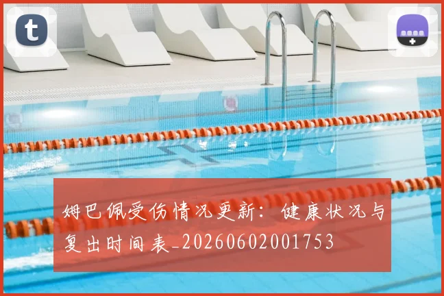 姆巴佩受伤情况更新：健康状况与复出时间表_20260602001753