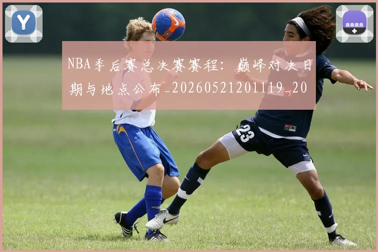 NBA季后赛总决赛赛程：巅峰对决日期与地点公布_20260521201119_20260606165703