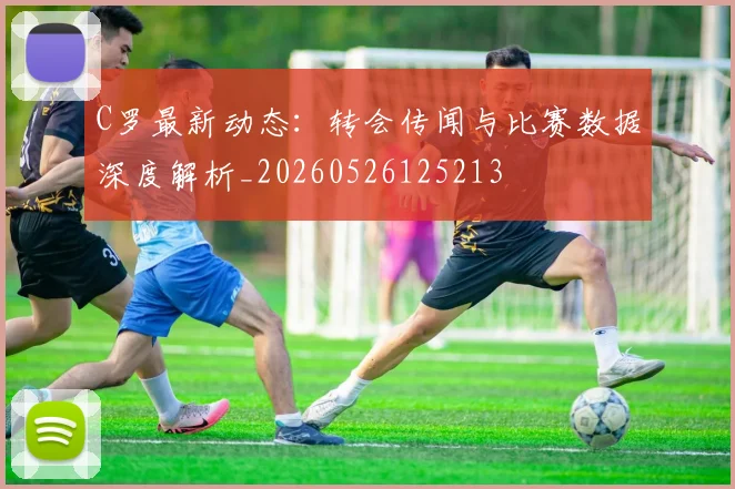 C罗最新动态：转会传闻与比赛数据深度解析_20260526125213