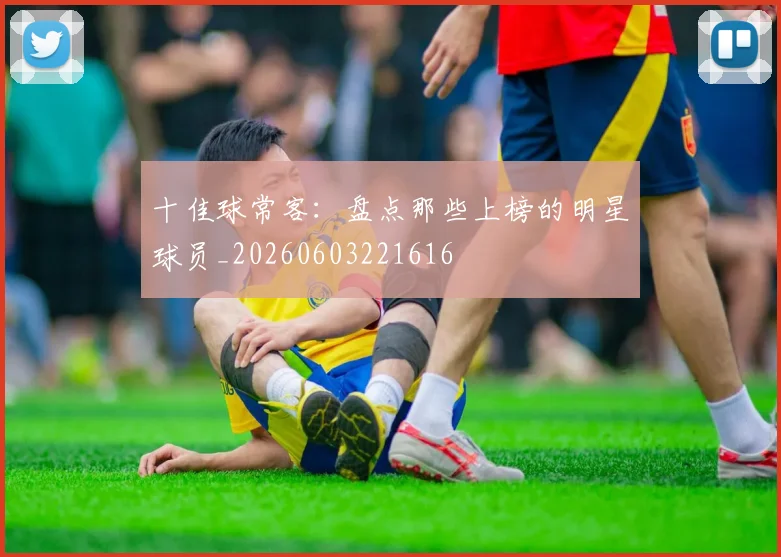 十佳球常客：盘点那些上榜的明星球员_20260603221616