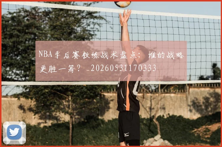 NBA季后赛教练战术盘点:谁的战略更胜一筹?_20260531170333