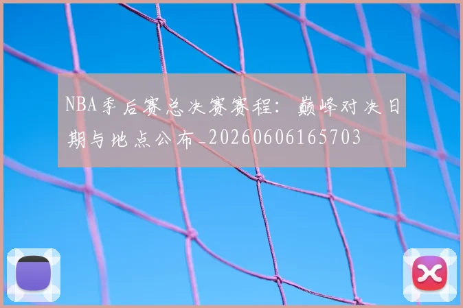 NBA季后赛总决赛赛程：巅峰对决日期与地点公布_20260606165703