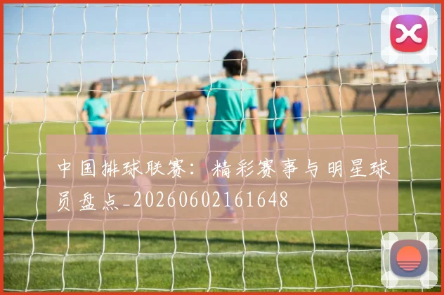 中国排球联赛：精彩赛事与明星球员盘点_20260602161648