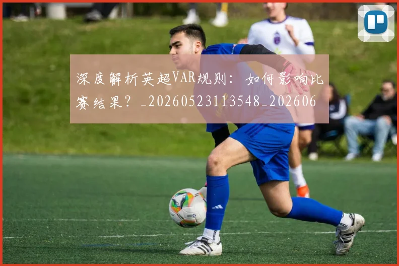 深度解析英超VAR规则:如何影响比赛结果?_20260523113548_20260609233639