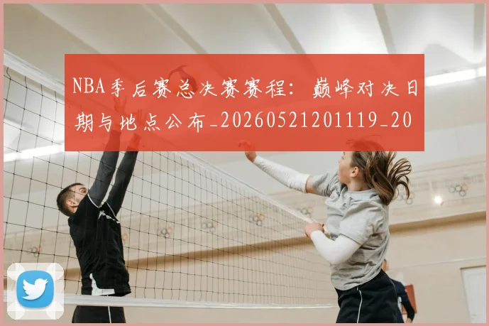 NBA季后赛总决赛赛程:巅峰对决日期与地点公布_20260521201119_20260606165703