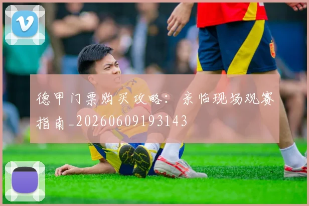 德甲门票购买攻略：亲临现场观赛指南_20260609193143