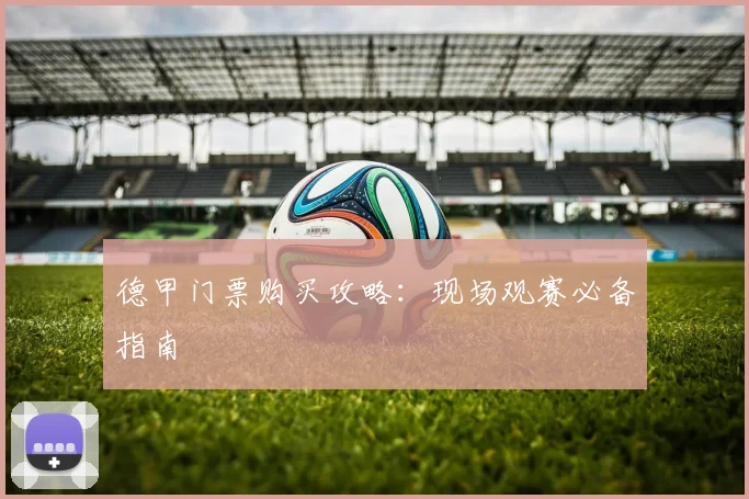 德甲门票购买攻略:现场观赛必备指南
