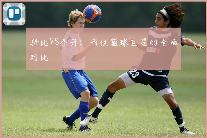 科比VS乔丹:两位篮球巨星的全面对比