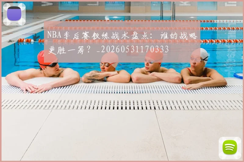 NBA季后赛教练战术盘点：谁的战略更胜一筹？_20260531170333